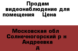 Продам видеонаблюдение для помещения  › Цена ­ 8 000 - Московская обл., Солнечногорский р-н, Андреевка д. Электро-Техника » Аудио-видео   